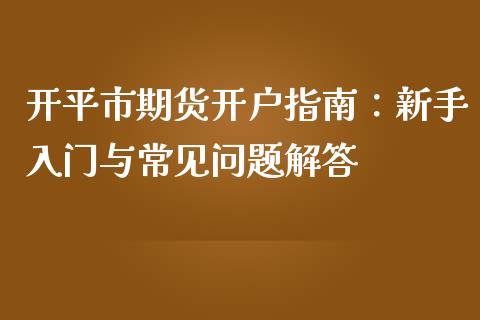 开平市期货开户指南：新手入门与常见问题解答_https://wap.78312.cn_外汇交易_第1张