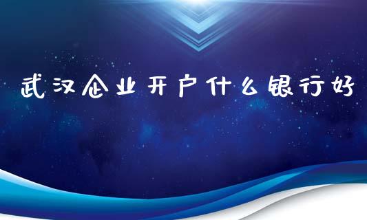 武汉企业开户什么银行好_https://wap.78312.cn_全球市场_第1张