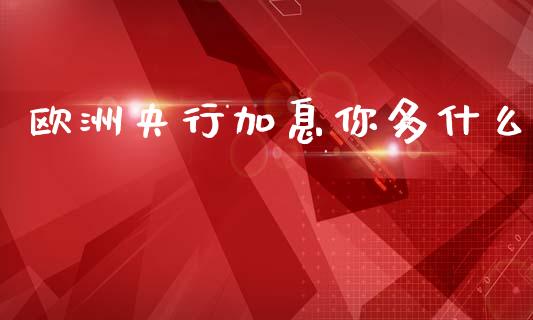欧洲央行加息你多什么_https://wap.78312.cn_外汇交易_第1张