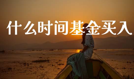 什么时间基金买入_https://wap.78312.cn_期货开户_第1张