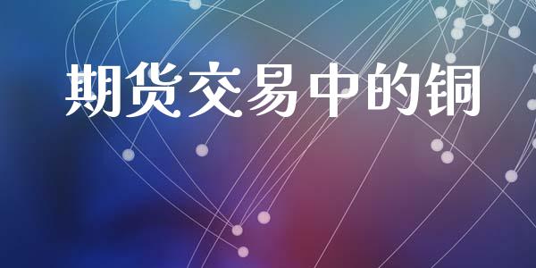期货交易中的铜_https://wap.78312.cn_期货开户_第1张