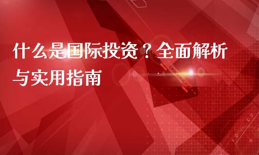 什么是国际投资？全面解析与实用指南_https://wap.78312.cn_全球市场_第1张