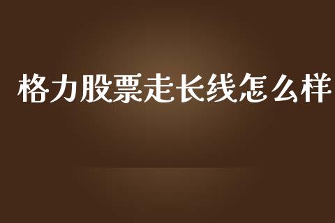 格力股票走长线怎么样_https://wap.78312.cn_债券资讯_第1张