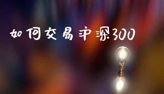 如何交易沪深300_https://wap.78312.cn_债券资讯_第1张