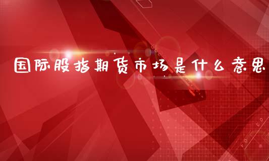 国际股指期货市场是什么意思_https://wap.78312.cn_全球市场_第1张