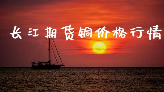 长江期货铜价格行情_https://wap.78312.cn_全球市场_第1张