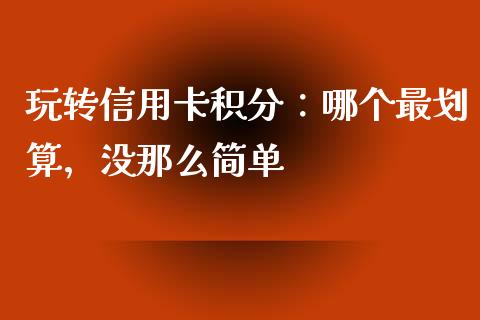 玩转信用卡积分：哪个最划算，没那么简单_https://wap.78312.cn_债券资讯_第1张