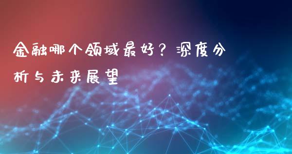 金融哪个领域最好？深度分析与未来展望_https://wap.78312.cn_债券资讯_第1张