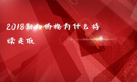 2018期权价格为什么持续走低_https://wap.78312.cn_外汇交易_第1张