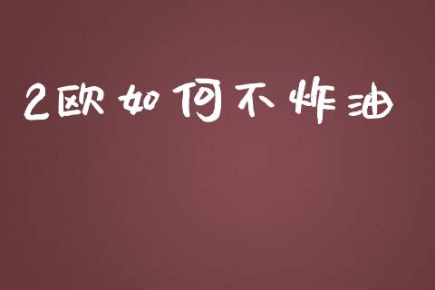 2欧如何不炸油_https://wap.78312.cn_全球市场_第1张