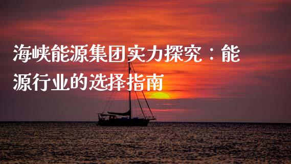 海峡能源集团实力探究：能源行业的选择指南_https://wap.78312.cn_金融监管_第1张