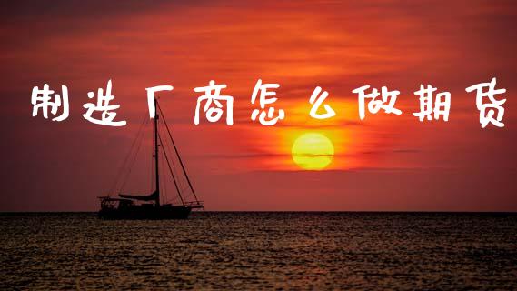 制造厂商怎么做期货_https://wap.78312.cn_外汇交易_第1张
