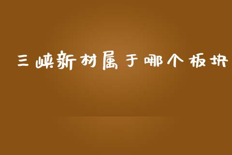 三峡新材属于哪个板块_https://wap.78312.cn_外汇交易_第1张