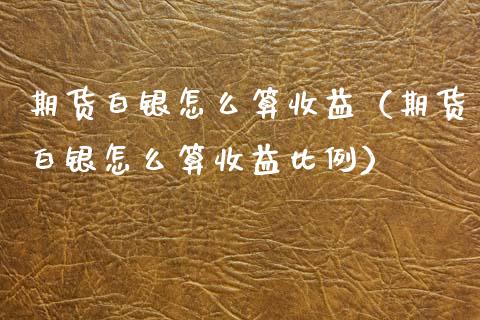 期货白银怎么算收益（期货白银怎么算收益比例）_https://wap.78312.cn_金融监管_第1张