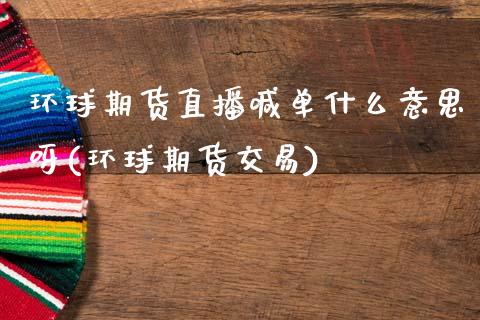 环球期货直播喊单什么意思呀(环球期货交易)_外汇交易_第1张_期货开户_金融监管_外汇交易_债券资讯_全球市场_财经新闻 环球期货直播喊单什么意思呀(环球期货交易)_https://wap.78312.cn_外汇交易_第1张