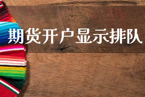 期货开户显示排队_https://wap.78312.cn_财经新闻_第1张