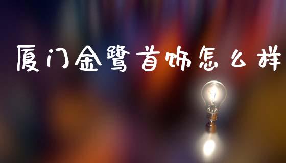 厦门金鹭首饰怎么样_https://wap.78312.cn_财经新闻_第1张