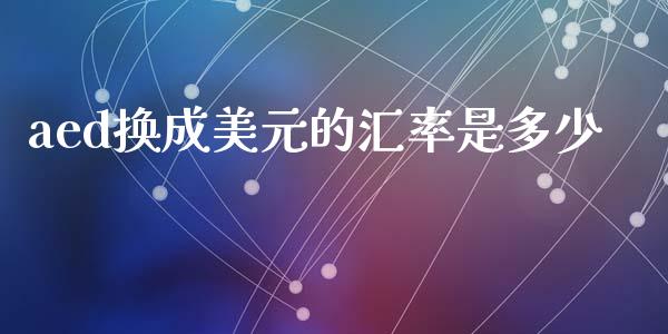 aed换成美元的汇率是多少_https://wap.78312.cn_债券资讯_第1张
