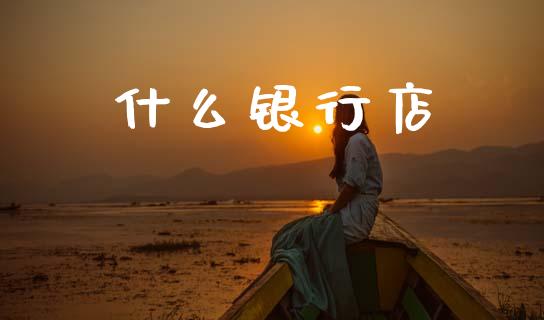 什么银行店_https://wap.78312.cn_期货开户_第1张