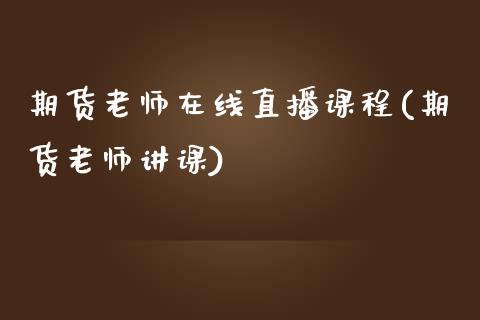 期货老师在线直播课程(期货老师讲课)_https://wap.78312.cn_金融监管_第1张