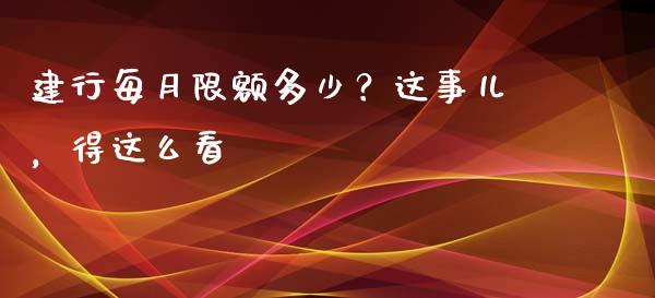 建行每月限额多少？这事儿，得这么看_https://wap.78312.cn_财经新闻_第1张