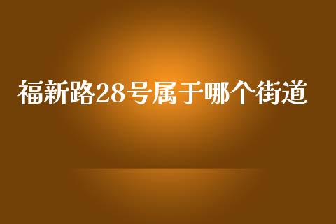 福新路28号属于哪个街道_https://wap.78312.cn_财经新闻_第1张