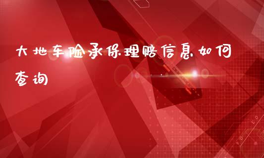大地车险承保理赔信息如何查询_https://wap.78312.cn_全球市场_第1张