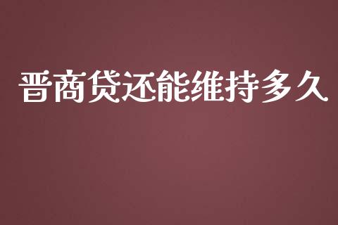 晋商贷还能维持多久_https://wap.78312.cn_债券资讯_第1张