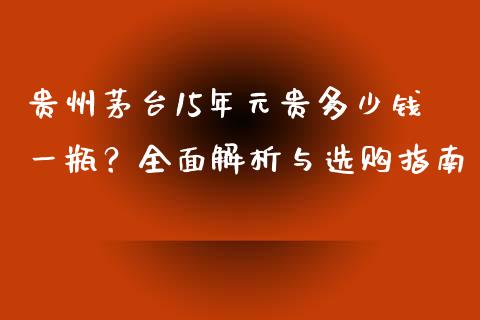 贵州茅台15年元贵多少钱一瓶？全面解析与选购指南_https://wap.78312.cn_期货开户_第1张