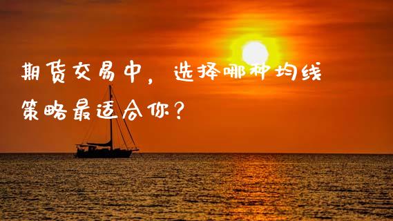 期货交易中，选择哪种均线策略最适合你？_https://wap.78312.cn_金融监管_第1张