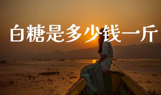 白糖是多少钱一斤_https://wap.78312.cn_全球市场_第1张