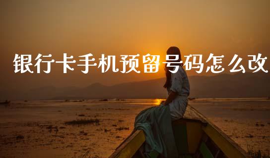 银行卡手机预留号码怎么改_https://wap.78312.cn_期货开户_第1张