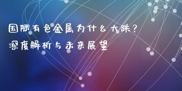 国际有色金属为什么大跌？深度解析与未来展望_https://wap.78312.cn_期货开户_第1张