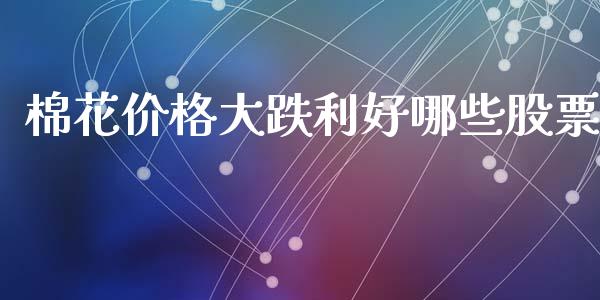 棉花价格大跌利好哪些股票_https://wap.78312.cn_金融监管_第1张