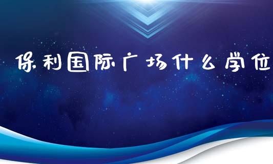 保利国际广场什么学位_https://wap.78312.cn_债券资讯_第1张