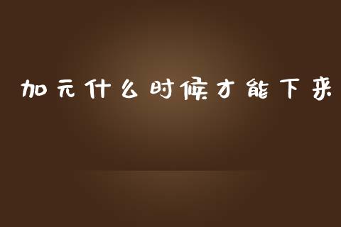加元什么时候才能下来_https://wap.78312.cn_全球市场_第1张