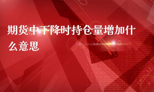 期货中下降时持仓量增加什么意思_https://wap.78312.cn_期货开户_第1张