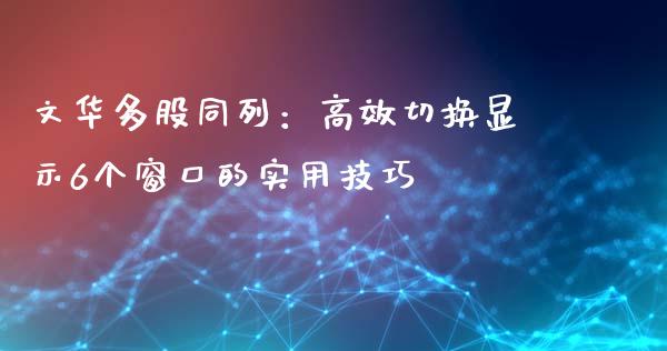 文华多股同列:高效切换显示6个窗口的实用技巧_金融监管_第1张_期货开户_金融监管_外汇交易_债券资讯_全球市场_财经新闻 文华多股同列:高效切换显示6个窗口的实用技巧_https://wap.78312.cn_金融监管_第1张