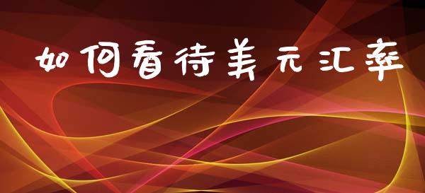 如何看待美元汇率_https://wap.78312.cn_全球市场_第1张