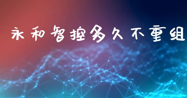 永和智控多久不重组_https://wap.78312.cn_期货开户_第1张
