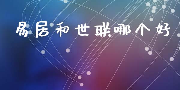 易居和世联哪个好_https://wap.78312.cn_全球市场_第1张