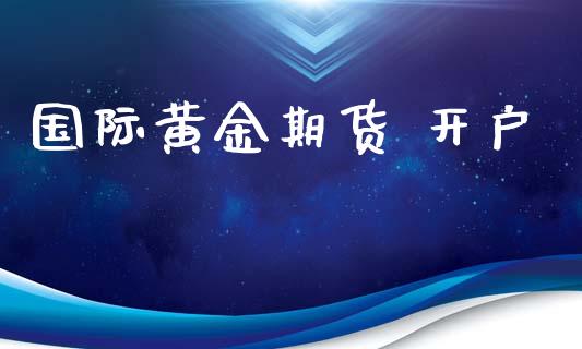 国际黄金期货 开户_https://wap.78312.cn_期货开户_第1张