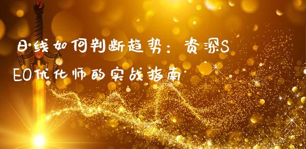 日线如何判断趋势：资深SEO优化师的实战指南_https://wap.78312.cn_金融监管_第1张