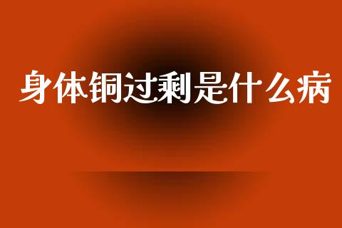身体铜过剩是什么病_https://wap.78312.cn_期货开户_第1张