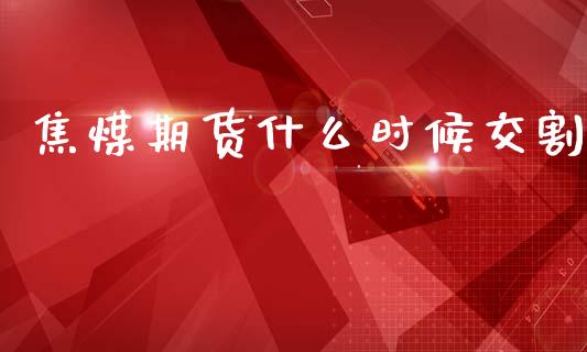焦煤期货什么时候交割_https://wap.78312.cn_全球市场_第1张