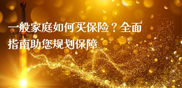 一般家庭如何买保险？全面指南助您规划保障_https://wap.78312.cn_全球市场_第1张