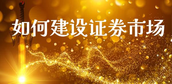 如何建设证券市场_https://wap.78312.cn_债券资讯_第1张