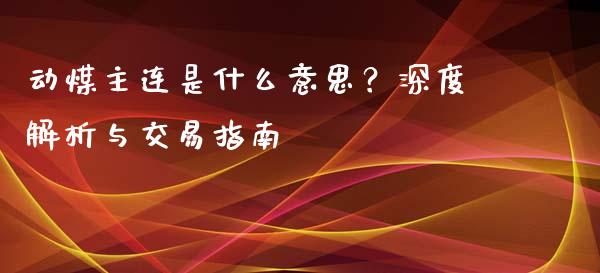 动煤主连是什么意思？深度解析与交易指南_https://wap.78312.cn_债券资讯_第1张