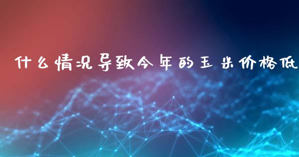 什么情况导致今年的玉米价格低_https://wap.78312.cn_全球市场_第1张