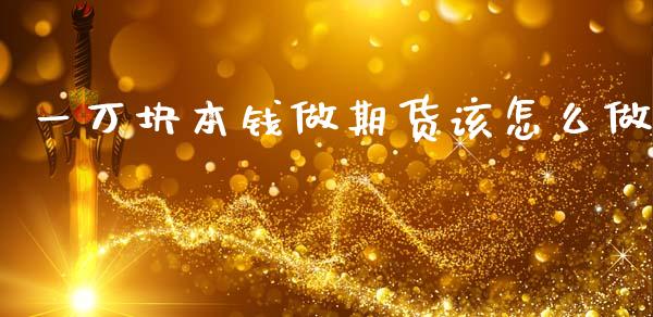 一万块本钱做期货该怎么做_https://wap.78312.cn_期货开户_第1张